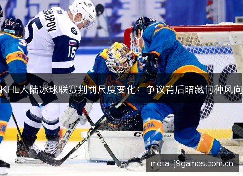 KHL大陆冰球联赛判罚尺度变化：争议背后暗藏何种风向