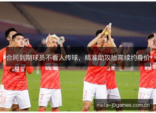 合同到期球员不看人传球,精准助攻抬高续约身价 合同到期球员不看人传球,精准助攻抬高续约身价